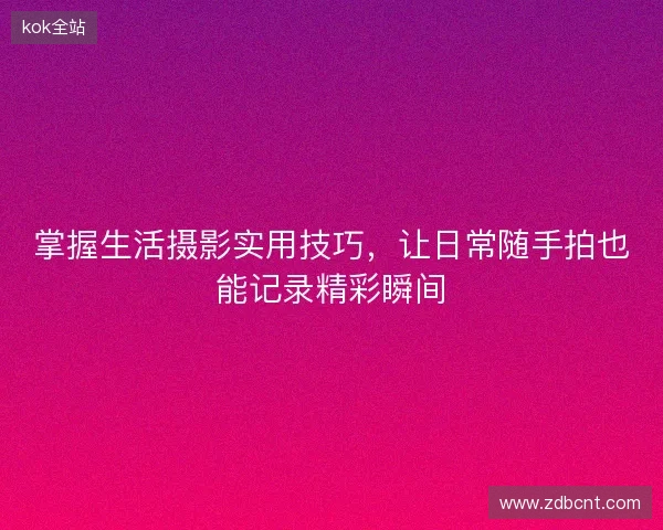 掌握生活摄影实用技巧,让日常随手拍也能记录精彩瞬间 掌握生活摄影实用技巧,让日常随手拍也能记录精彩瞬间