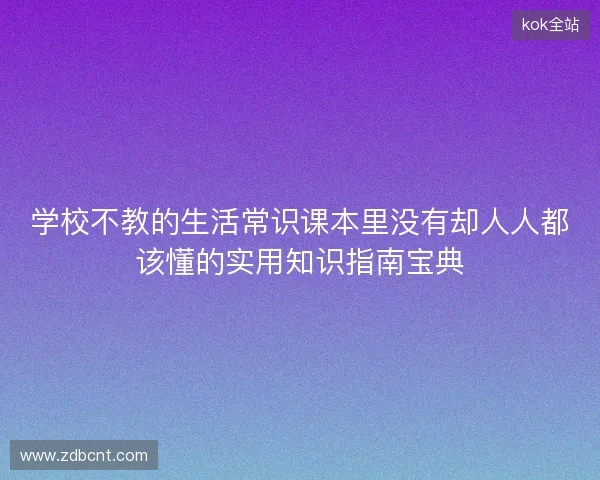 学校不教的生活常识课本里没有却人人都该懂的实用知识指南宝典 学校不教的生活常识课本里没有却人人都该懂的实用知识指南宝典